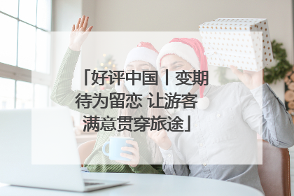 好评中国丨变期待为留恋 让游客满意贯穿旅途