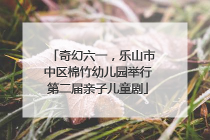 奇幻六一，乐山市中区棉竹幼儿园举行第二届亲子儿童剧