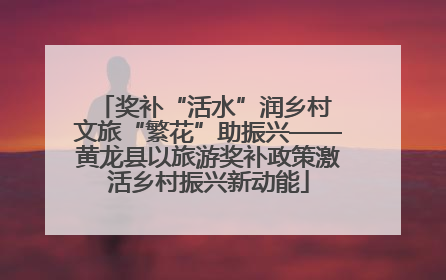 奖补“活水”润乡村 文旅“繁花”助振兴——黄龙县以旅游奖补政策激活乡村振兴新动能