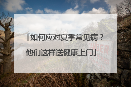 如何应对夏季常见病？他们这样送健康上门