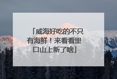 威海好吃的不只有海鲜！来看看里口山上新了啥