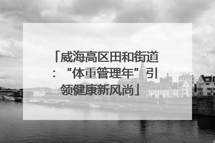 威海高区田和街道：“体重管理年”引领健康新风尚