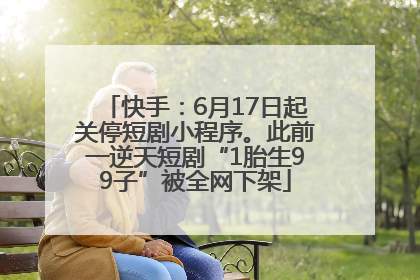 快手：6月17日起关停短剧小程序。此前一逆天短剧“1胎生99子”被全网下架
