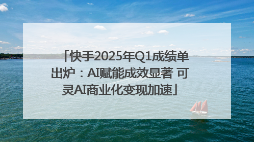 快手2025年Q1成绩单出炉：AI赋能成效显著 可灵AI商业化变现加速
