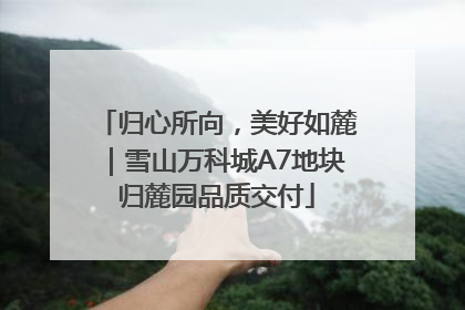 归心所向，美好如麓｜雪山万科城A7地块归麓园品质交付