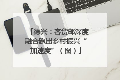 德兴：客货邮深度融合跑出乡村振兴“加速度”（图）