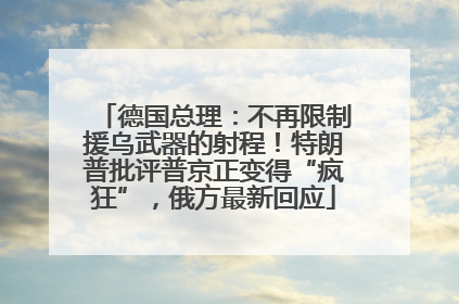 德国总理：不再限制援乌武器的射程！特朗普批评普京正变得“疯狂”，俄方最新回应