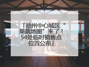 德州中心城区“果蔬地图”来了！54处临时销售点位置公布