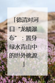 德清对河口“龙鳞瀑布”：置身绿水青山中的世外桃源