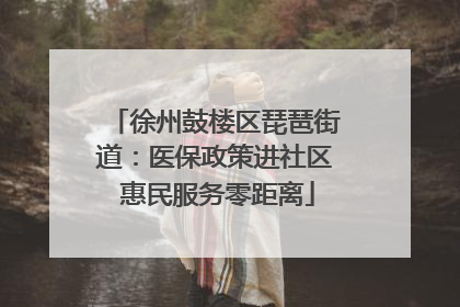 徐州鼓楼区琵琶街道：医保政策进社区 惠民服务零距离