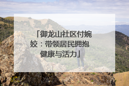 御龙山社区付婉姣：带领居民拥抱健康与活力