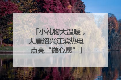 小礼物大温暖，大唐绍兴江滨热电点亮“微心愿”