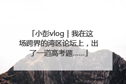 小彭vlog｜我在这场跨界的湾区论坛上，出了一道高考题……