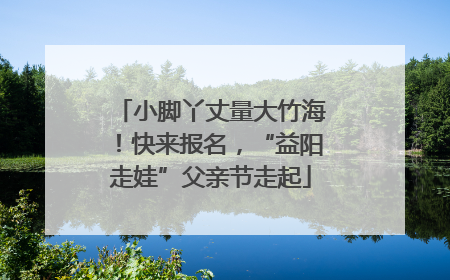 小脚丫丈量大竹海！快来报名，“益阳走娃”父亲节走起
