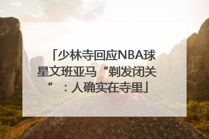 少林寺回应NBA球星文班亚马“剃发闭关”：人确实在寺里