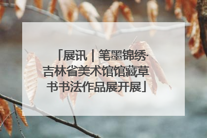 展讯｜笔墨锦绣·吉林省美术馆馆藏草书书法作品展开展