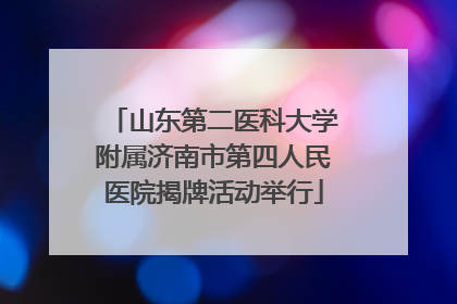 山东第二医科大学附属济南市第四人民医院揭牌活动举行