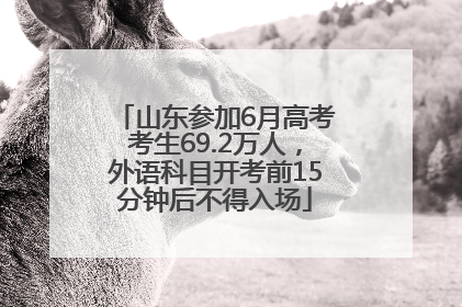 山东参加6月高考考生69.2万人，外语科目开考前15分钟后不得入场