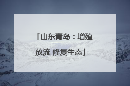 山东青岛：增殖放流 修复生态
