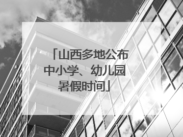 山西多地公布中小学、幼儿园暑假时间