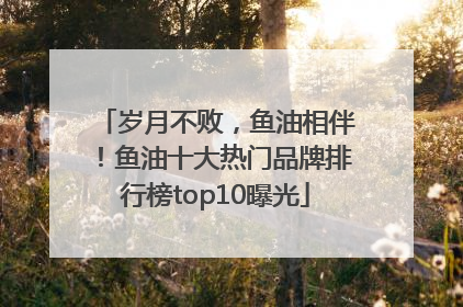 岁月不败，鱼油相伴！鱼油十大热门品牌排行榜top10曝光