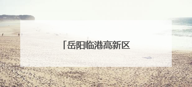 岳阳临港高新区冲刺国家级创建
