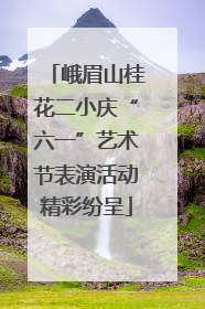 峨眉山桂花二小庆“六一”艺术节表演活动精彩纷呈