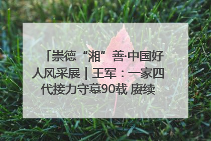 崇德“湘”善·中国好人风采展｜王军：一家四代接力守墓90载 赓续红色血脉践初心