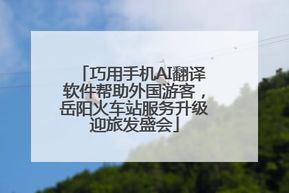 巧用手机AI翻译软件帮助外国游客，岳阳火车站服务升级迎旅发盛会