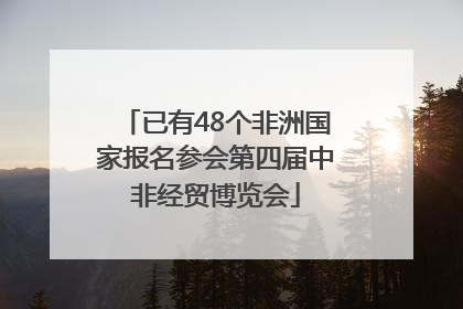 已有48个非洲国家报名参会第四届中非经贸博览会
