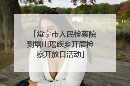 常宁市人民检察院到塔山瑶族乡开展检察开放日活动