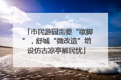 市民游园需要“歇脚”，舒城“微改造”增设仿古凉亭解民忧