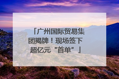 广州国际贸易集团揭牌！现场签下超亿元“首单”