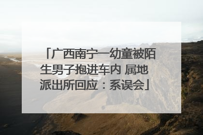 广西南宁一幼童被陌生男子抱进车内 属地派出所回应：系误会