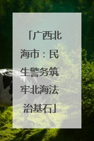 广西北海市：民生警务筑牢北海法治基石