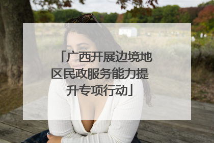 广西开展边境地区民政服务能力提升专项行动
