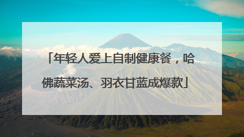 年轻人爱上自制健康餐，哈佛蔬菜汤、羽衣甘蓝成爆款