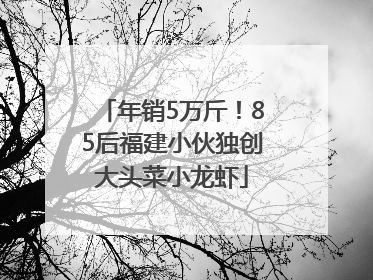 年销5万斤！85后福建小伙独创大头菜小龙虾