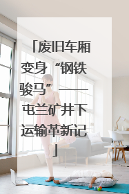 废旧车厢变身“钢铁骏马”——屯兰矿井下运输革新记
