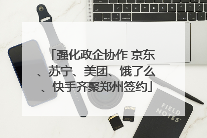 强化政企协作 京东、苏宁、美团、饿了么、快手齐聚郑州签约