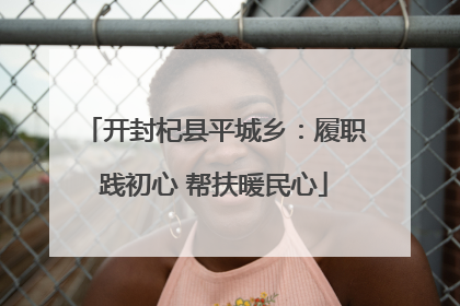 开封杞县平城乡：履职践初心 帮扶暖民心