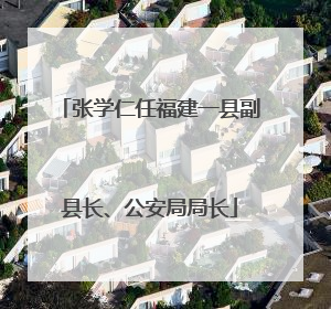 张学仁任福建一县副县长、公安局局长