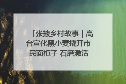 张掖乡村故事｜高台宣化黑小麦撬开市民面柜子 石磨激活村集体钱匣子