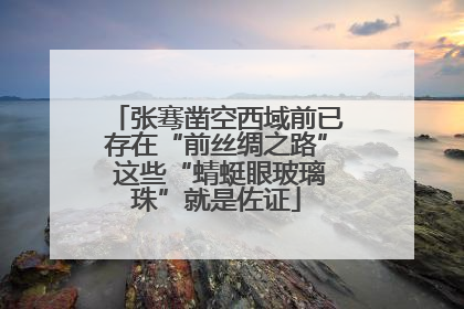 张骞凿空西域前已存在“前丝绸之路” 这些“蜻蜓眼玻璃珠”就是佐证