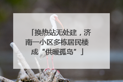 换热站无处建，济南一小区多栋居民楼成“供暖孤岛”