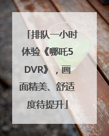 排队一小时体验《哪吒5DVR》，画面精美、舒适度待提升