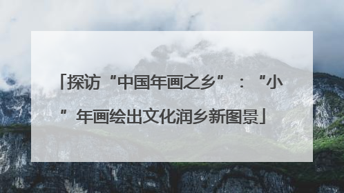 探访“中国年画之乡”：“小”年画绘出文化润乡新图景