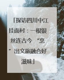 探访四川中江挂面村：一根银丝连古今 “烹”出文旅融合好滋味