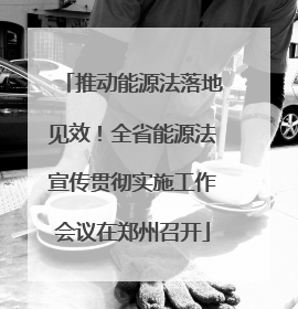 推动能源法落地见效！全省能源法宣传贯彻实施工作会议在郑州召开