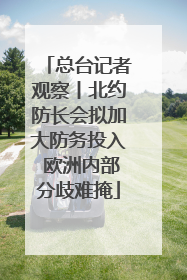 总台记者观察丨北约防长会拟加大防务投入 欧洲内部分歧难掩